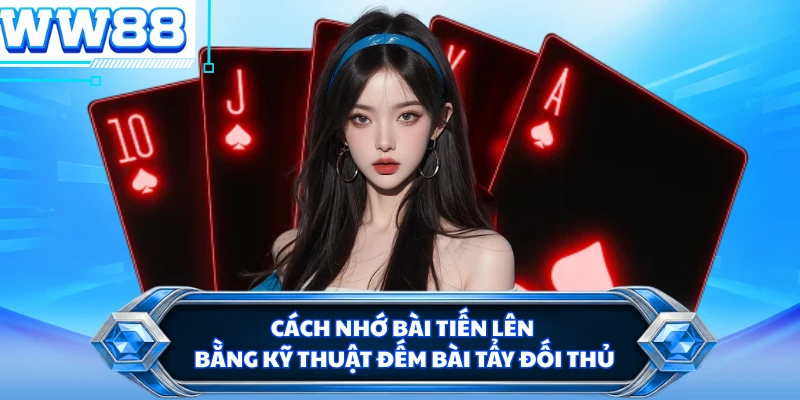 Cách nhớ bài tiến lên bằng kỹ thuật đếm bài tẩy đối thủ 